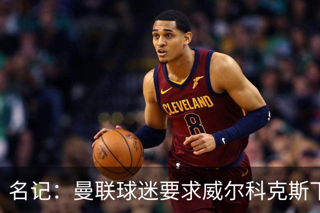 名记:曼联球迷要求威尔科克斯下课,球队引援不力引发不满