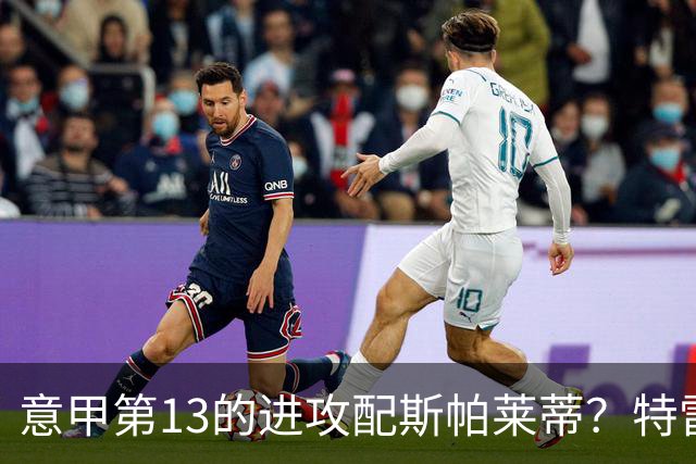 意甲第13的进攻配斯帕莱蒂？特雷维萨尼点名尤文引援