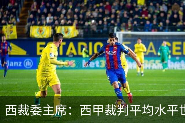 西裁委主席：西甲裁判平均水平世界最佳，误判过去现在未来都会有