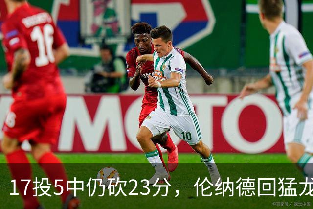 17投5中仍砍23分,伦纳德回猛龙首战只求多打几分钟